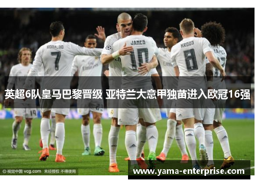 英超6队皇马巴黎晋级 亚特兰大意甲独苗进入欧冠16强